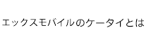 エックスモバイルのケータイとは